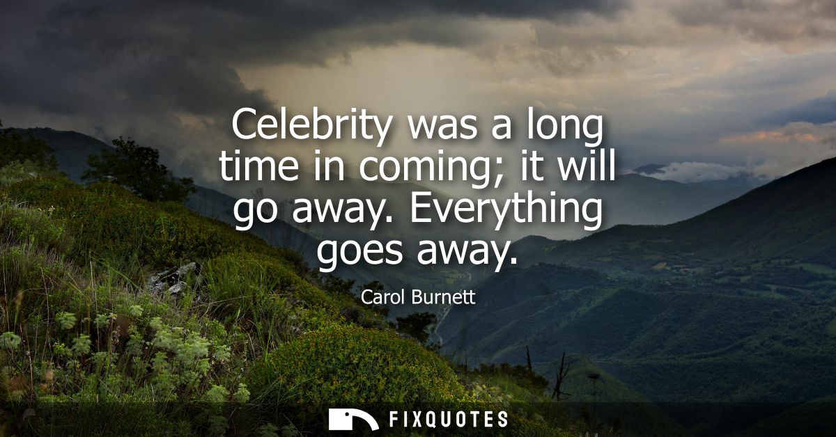 Celebrity was a long time in coming it will go away. Everything goes away