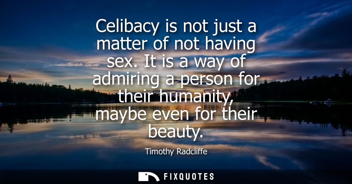 Celibacy is not just a matter of not having sex. It is a way of admiring a person for their humanity, maybe even for the