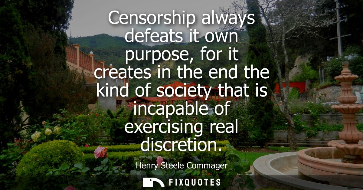 Censorship always defeats it own purpose, for it creates in the end the kind of society that is incapable of exercising 