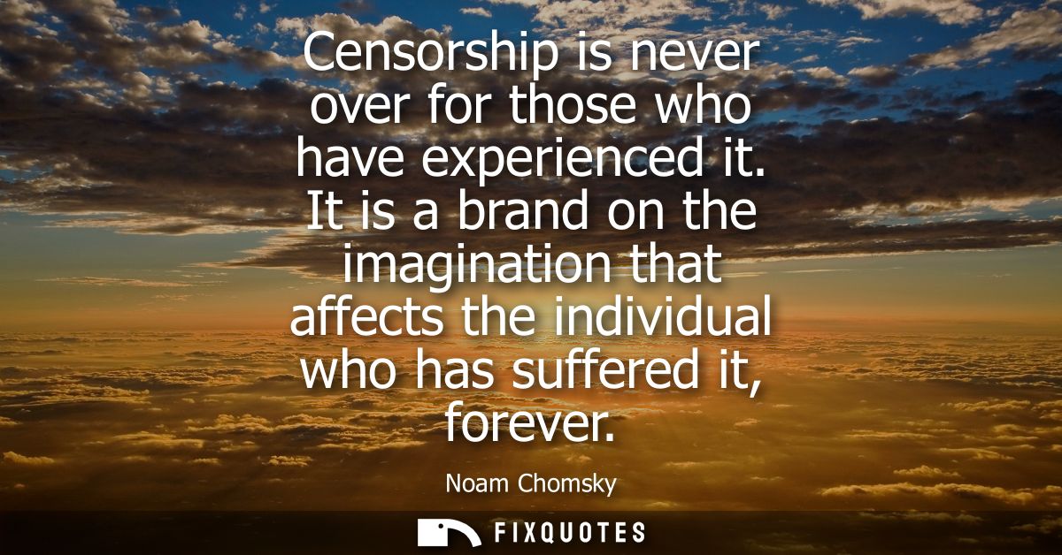 Censorship is never over for those who have experienced it. It is a brand on the imagination that affects the individual