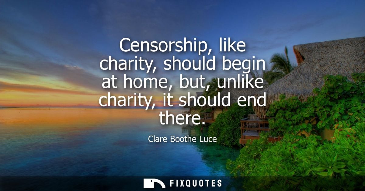 Censorship, like charity, should begin at home, but, unlike charity, it should end there