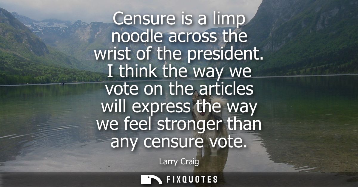 Censure is a limp noodle across the wrist of the president. I think the way we vote on the articles will express the way