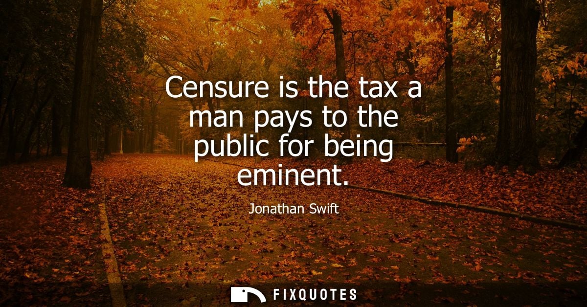 Censure is the tax a man pays to the public for being eminent