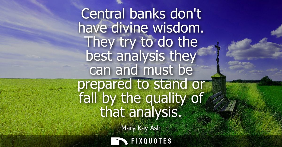 Central banks dont have divine wisdom. They try to do the best analysis they can and must be prepared to stand or fall b