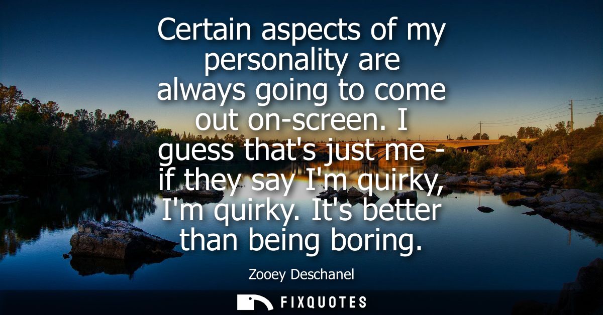 Certain aspects of my personality are always going to come out on-screen. I guess thats just me - if they say Im quirky,