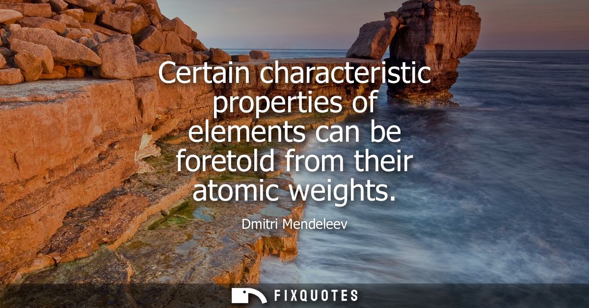 Certain characteristic properties of elements can be foretold from their atomic weights