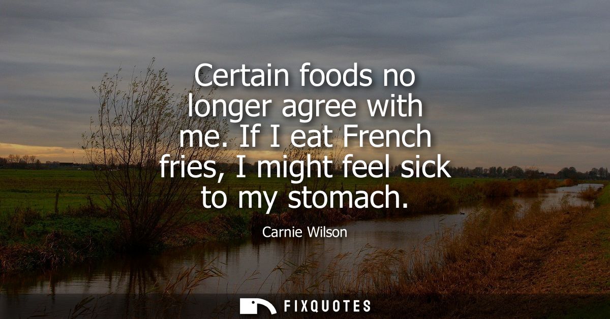 Certain foods no longer agree with me. If I eat French fries, I might feel sick to my stomach