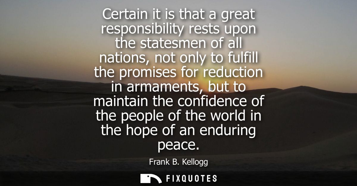 Certain it is that a great responsibility rests upon the statesmen of all nations, not only to fulfill the promises for 