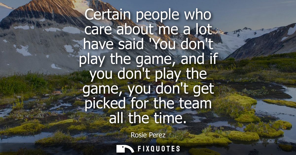 Certain people who care about me a lot have said You dont play the game, and if you dont play the game, you dont get pic