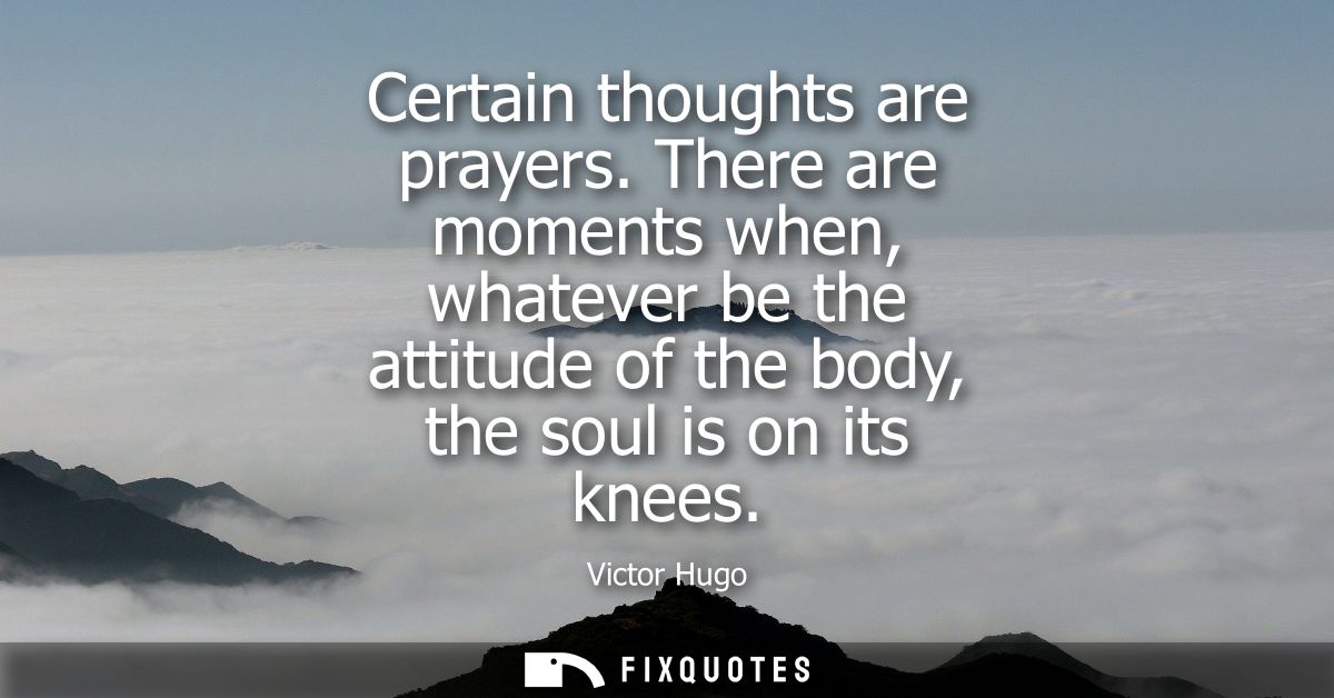 Certain thoughts are prayers. There are moments when, whatever be the attitude of the body, the soul is on its knees