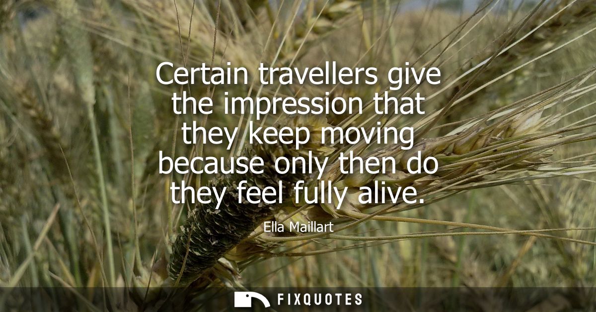 Certain travellers give the impression that they keep moving because only then do they feel fully alive