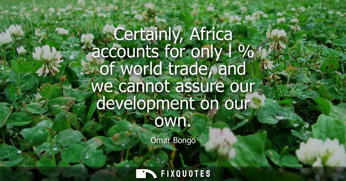 Certainly, Africa accounts for only l % of world trade, and we cannot assure our development on our own