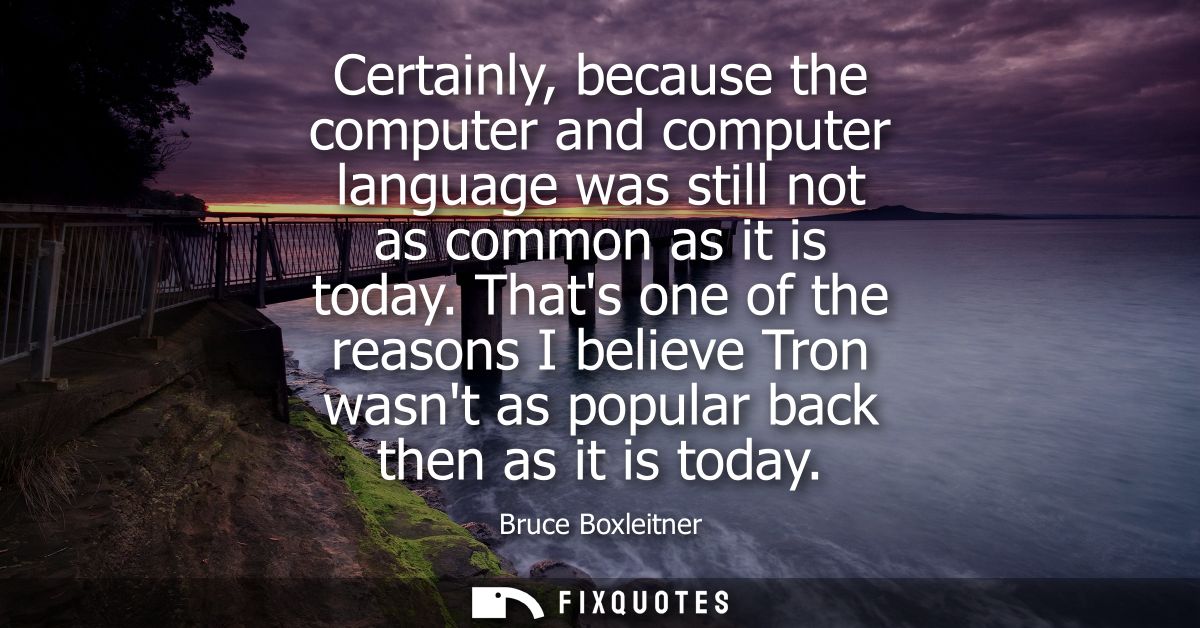 Certainly, because the computer and computer language was still not as common as it is today. Thats one of the reasons I