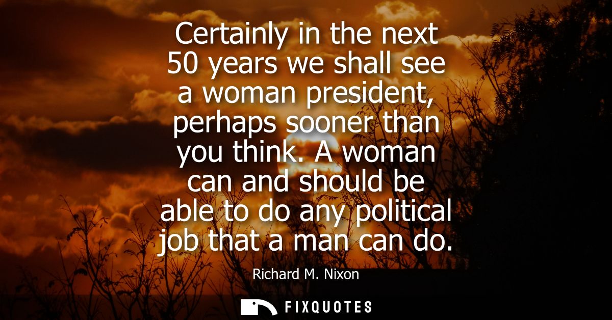 Certainly in the next 50 years we shall see a woman president, perhaps sooner than you think. A woman can and should be 