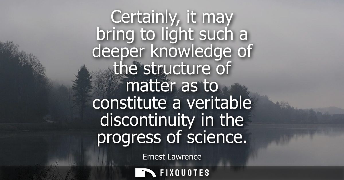 Certainly, it may bring to light such a deeper knowledge of the structure of matter as to constitute a veritable discont