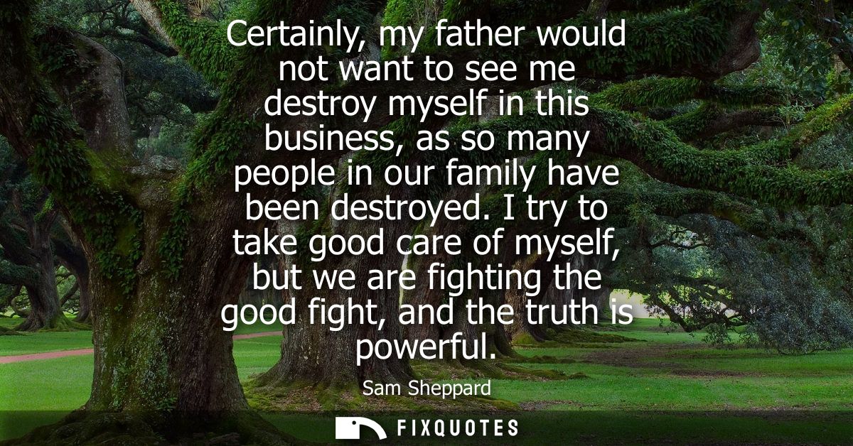 Certainly, my father would not want to see me destroy myself in this business, as so many people in our family have been