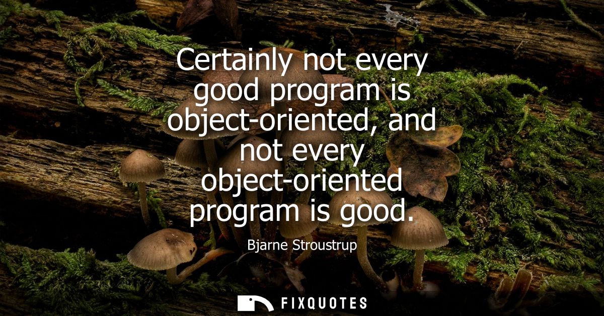 Certainly not every good program is object-oriented, and not every object-oriented program is good