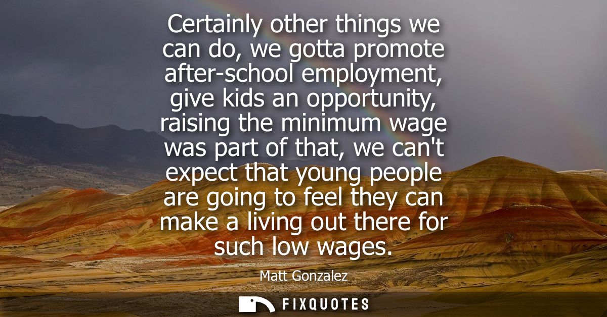 Certainly other things we can do, we gotta promote after-school employment, give kids an opportunity, raising the minimu