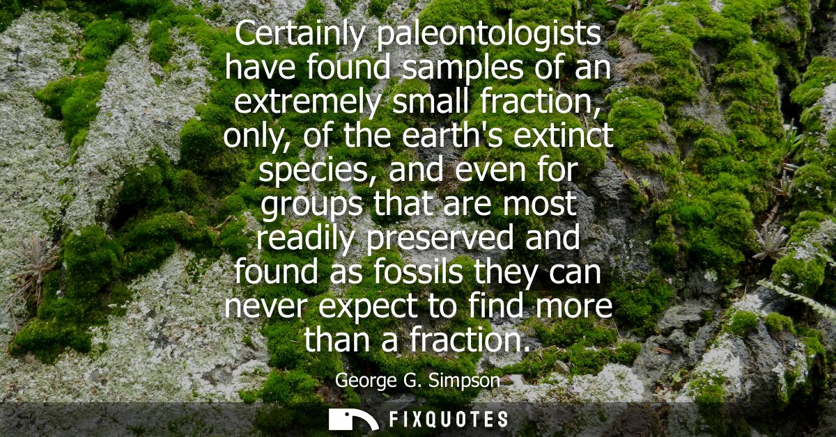Certainly paleontologists have found samples of an extremely small fraction, only, of the earths extinct species, and ev