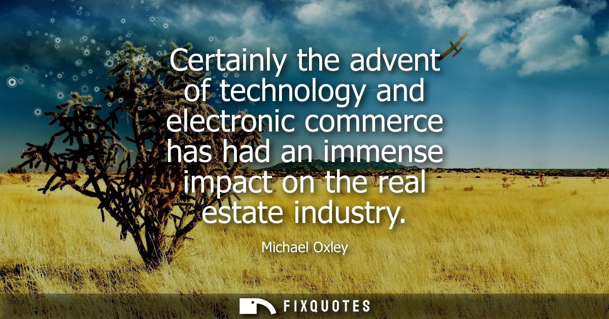 Certainly the advent of technology and electronic commerce has had an immense impact on the real estate industry