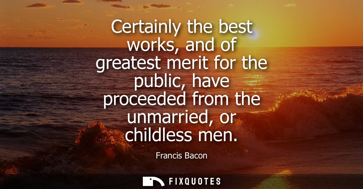 Certainly the best works, and of greatest merit for the public, have proceeded from the unmarried, or childless men - Fr