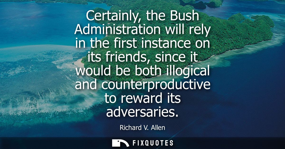 Certainly, the Bush Administration will rely in the first instance on its friends, since it would be both illogical and 