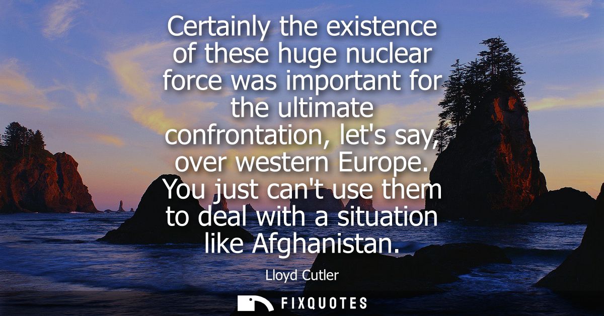 Certainly the existence of these huge nuclear force was important for the ultimate confrontation, lets say, over western