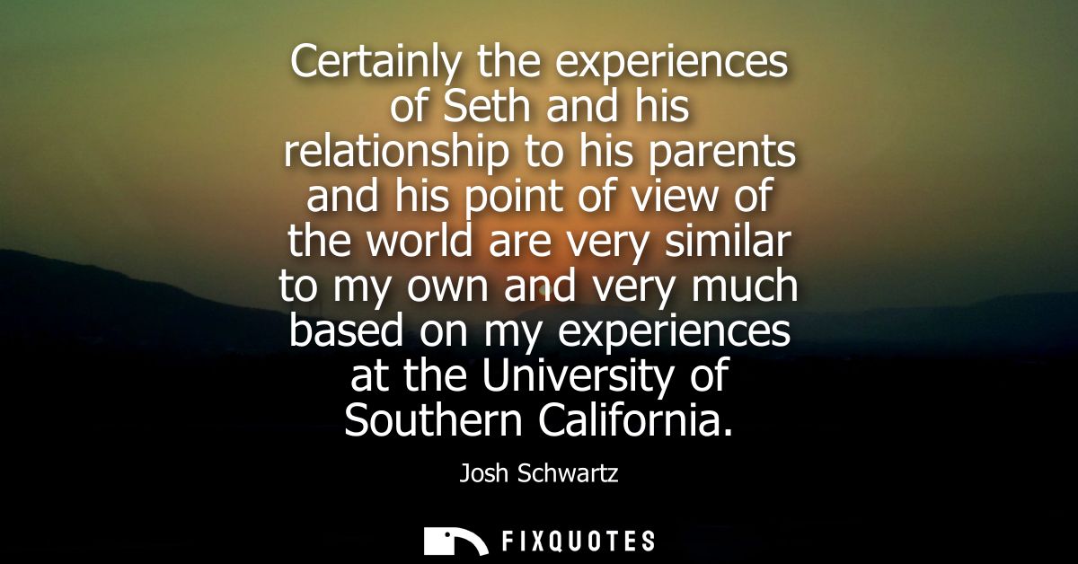 Certainly the experiences of Seth and his relationship to his parents and his point of view of the world are very simila