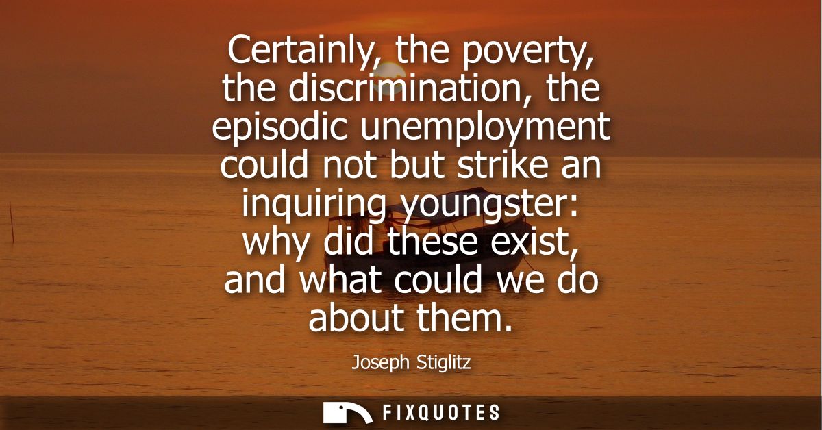 Certainly, the poverty, the discrimination, the episodic unemployment could not but strike an inquiring youngster: why d