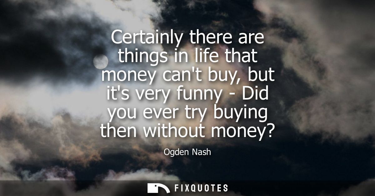 Certainly there are things in life that money cant buy, but its very funny - Did you ever try buying then without money?