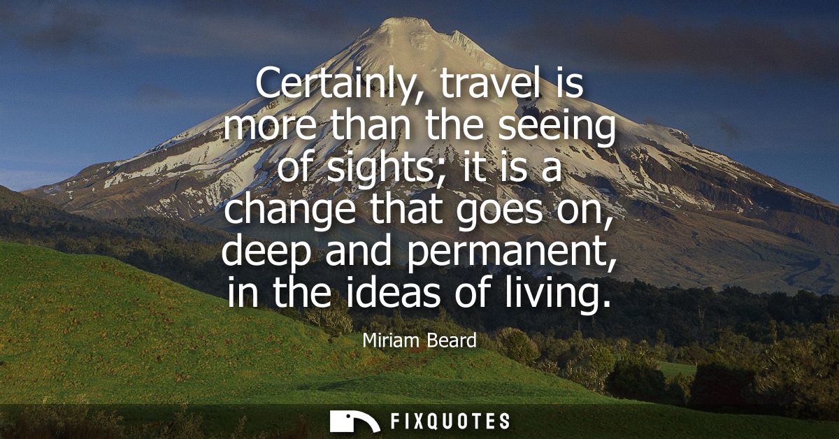 Certainly, travel is more than the seeing of sights it is a change that goes on, deep and permanent, in the ideas of liv