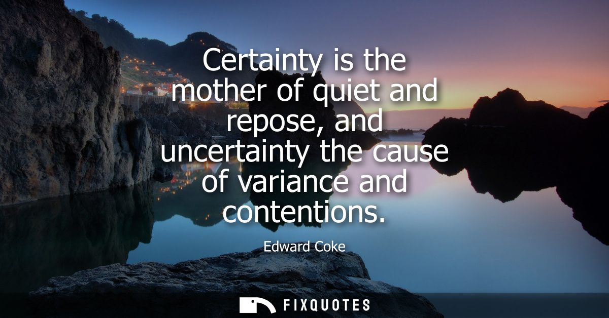 Certainty is the mother of quiet and repose, and uncertainty the cause of variance and contentions