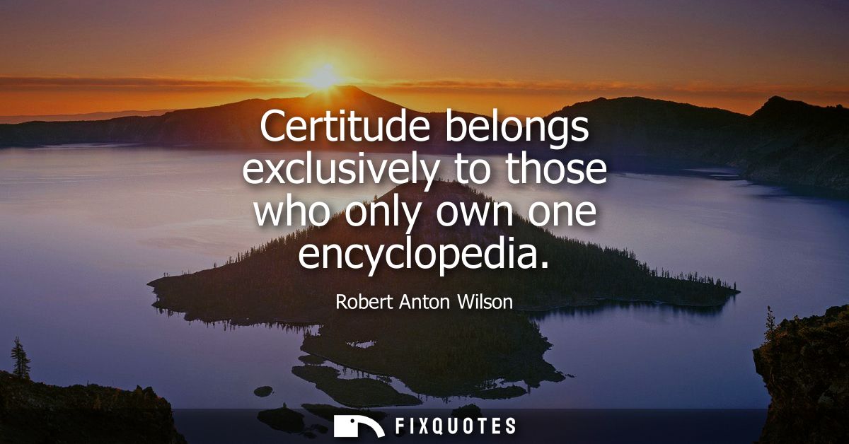 Certitude belongs exclusively to those who only own one encyclopedia