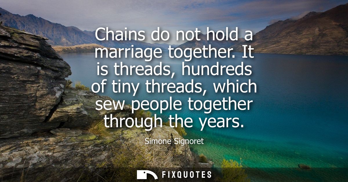 Chains do not hold a marriage together. It is threads, hundreds of tiny threads, which sew people together through the y