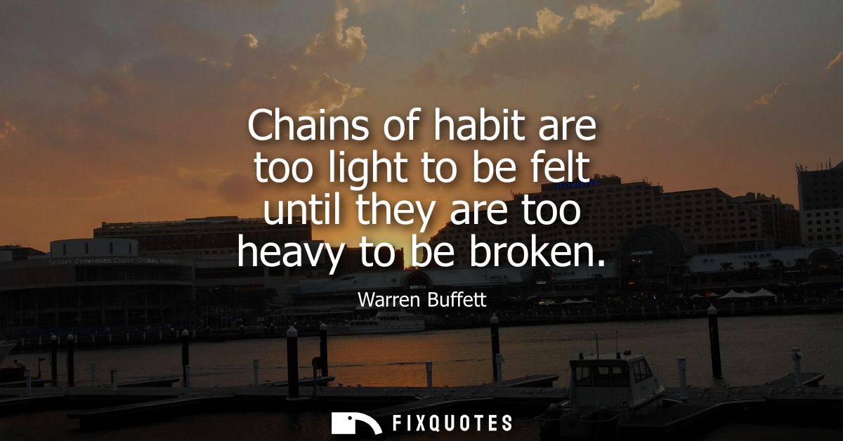 Chains of habit are too light to be felt until they are too heavy to be broken