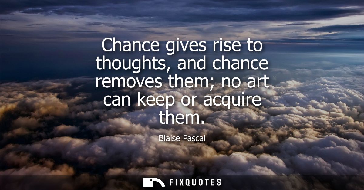 Chance gives rise to thoughts, and chance removes them no art can keep or acquire them