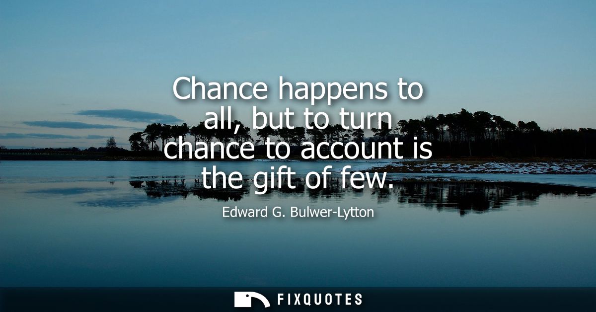 Chance happens to all, but to turn chance to account is the gift of few