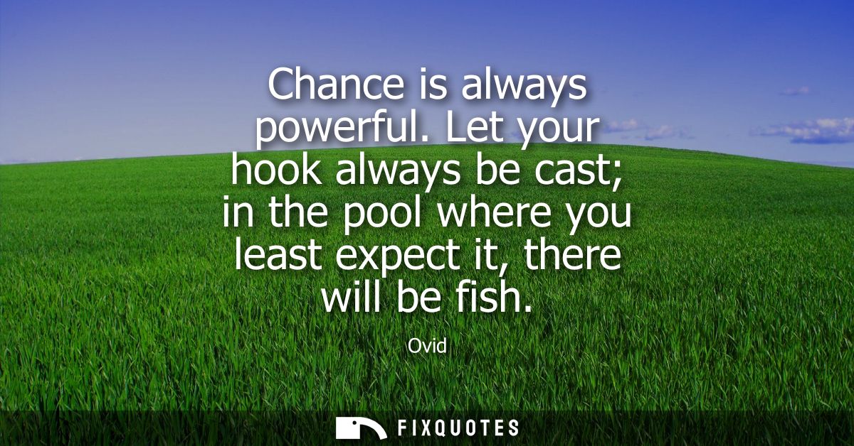 Chance is always powerful. Let your hook always be cast in the pool where you least expect it, there will be fish