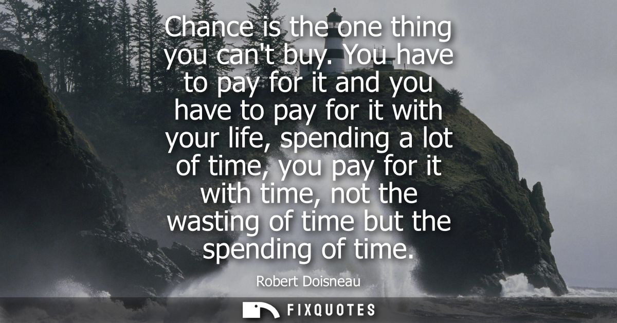 Chance is the one thing you cant buy. You have to pay for it and you have to pay for it with your life, spending a lot o