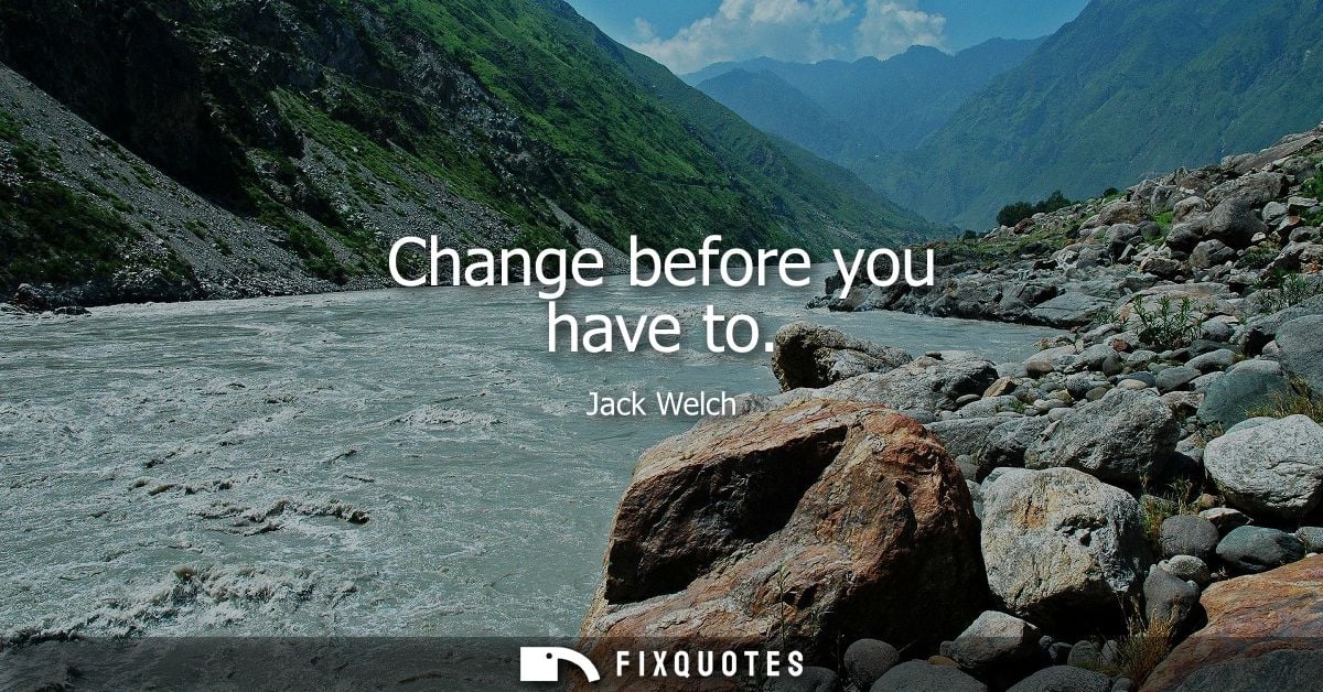 Change before you have to - Jack Welch