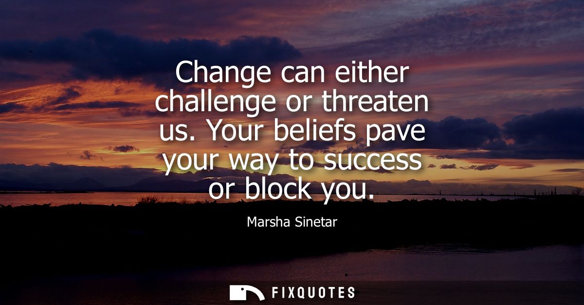 Change can either challenge or threaten us. Your beliefs pave your way to success or block you