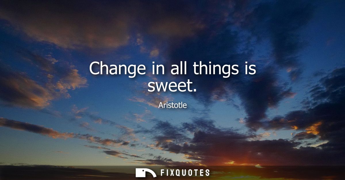Change in all things is sweet - Aristotle