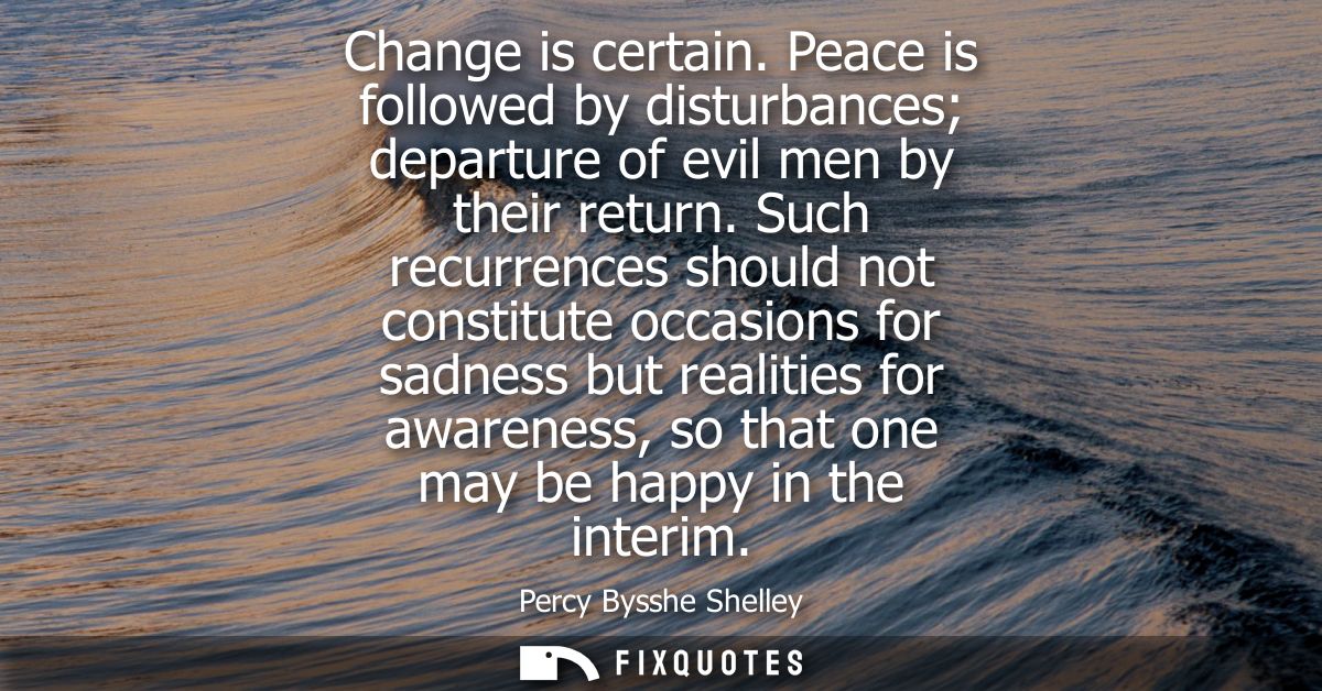 Change is certain. Peace is followed by disturbances departure of evil men by their return. Such recurrences should not 