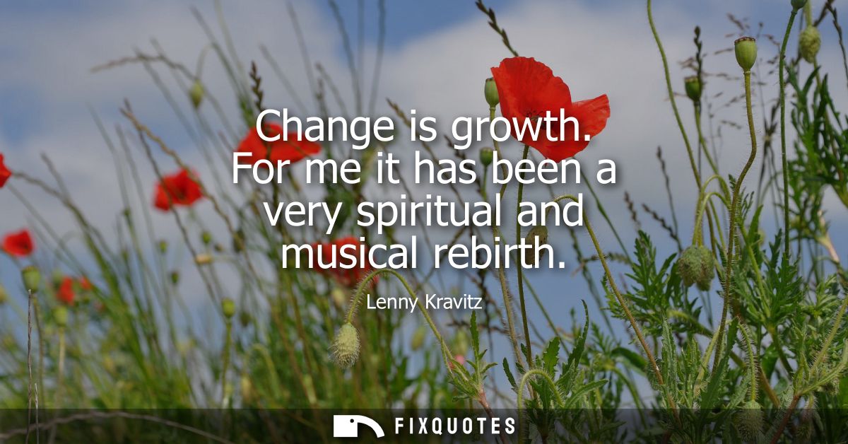 Change is growth. For me it has been a very spiritual and musical rebirth - Lenny Kravitz