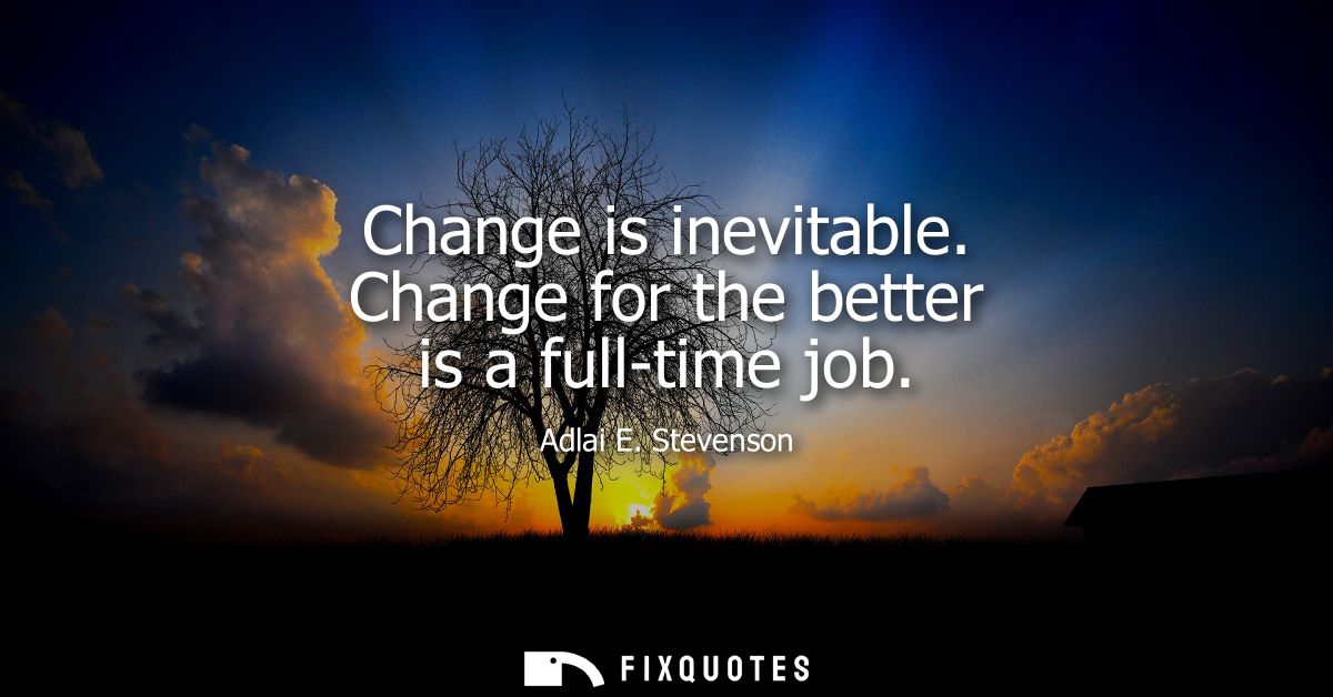 Change is inevitable. Change for the better is a full-time job