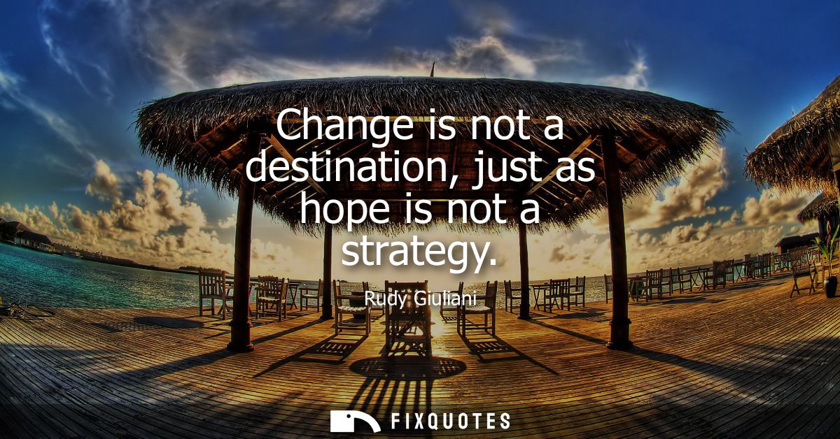 Change is not a destination, just as hope is not a strategy