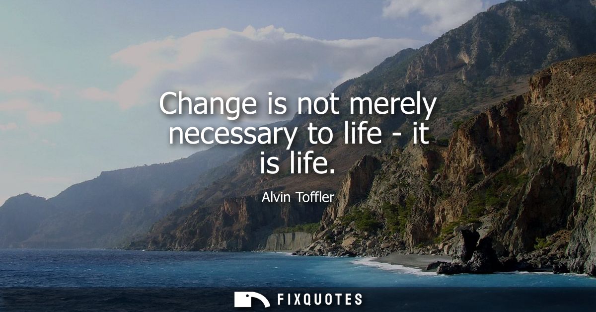 Change is not merely necessary to life - it is life