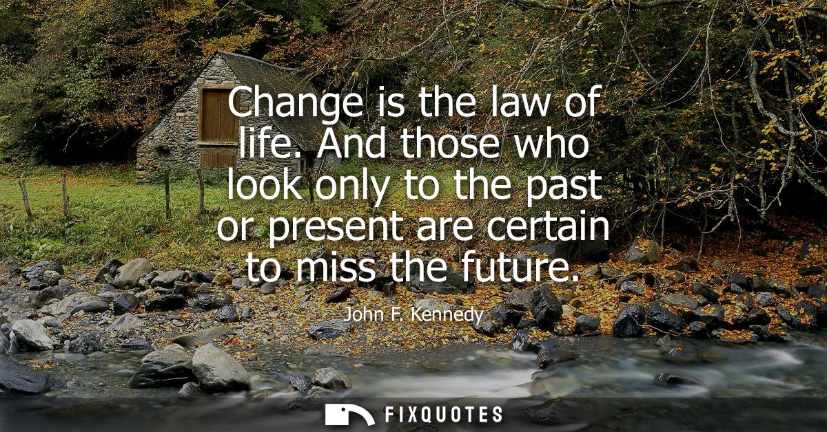 Change is the law of life. And those who look only to the past or present are certain to miss the future