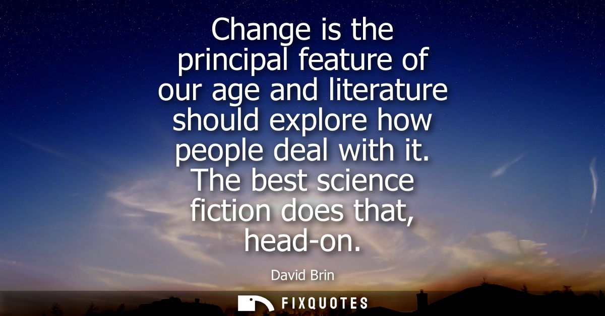 Change is the principal feature of our age and literature should explore how people deal with it. The best science ficti