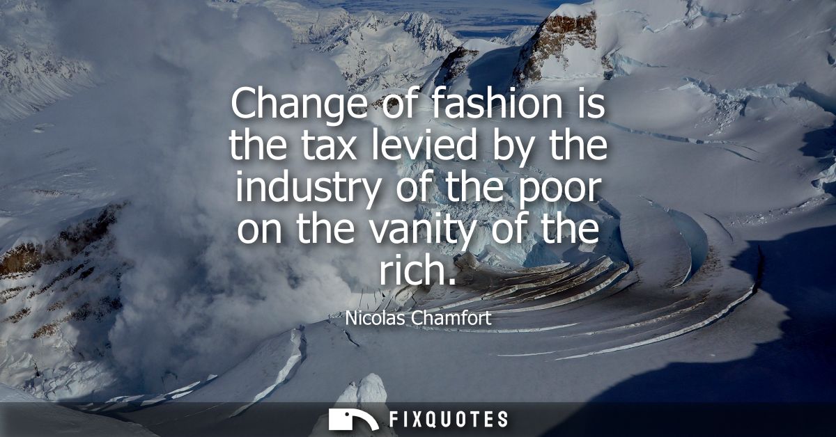 Change of fashion is the tax levied by the industry of the poor on the vanity of the rich